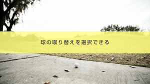 ３．球の取り替えを選択できる