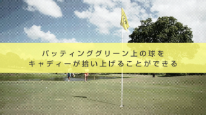 13．パッティンググリーン上の球をキャディーが拾い上げることができる