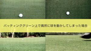 14．パッティンググリーン上で偶然に球を動かしてしまった場合