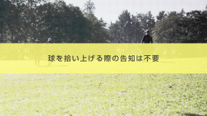 15.規則に基づいて球を拾い上げる場合の告知不要