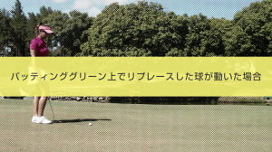 16． パッティンググリーン上でリプレースした球が動いた場合