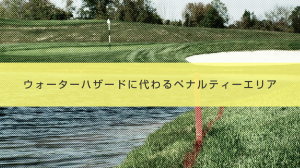 18． ウォーターハザードに代わるペナルティエリア